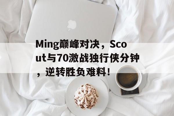 九游游戏中心官网包含Ming巅峰对决，Scout与70激战独行侠分钟，逆转胜负难料！的词条